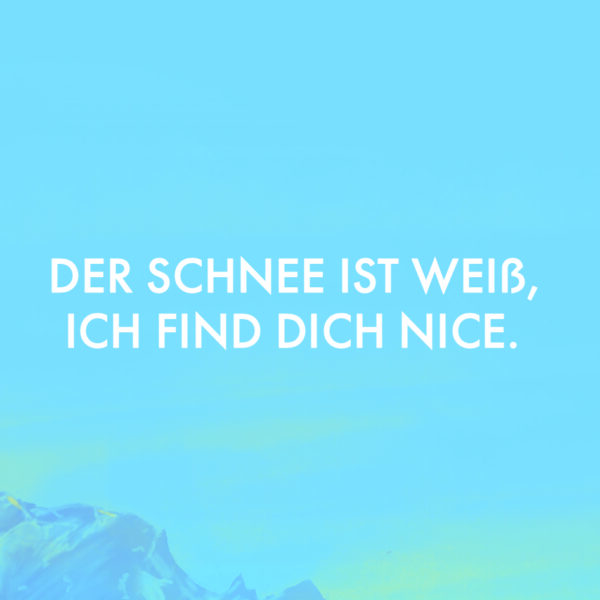 Der Schnee ist weiß, ich finde dich nice.